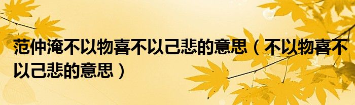 范仲淹不以物喜不以己悲的意思（不以物喜不以己悲的意思）