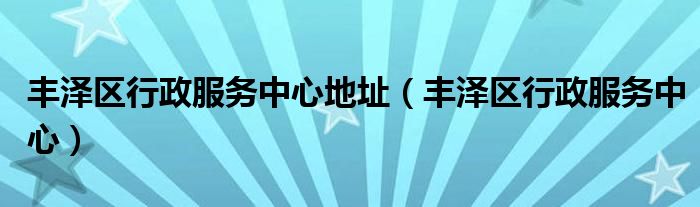 丰泽区行政服务中心地址（丰泽区行政服务中心）