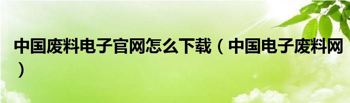 中国废料电子官网怎么下载（中国电子废料网）