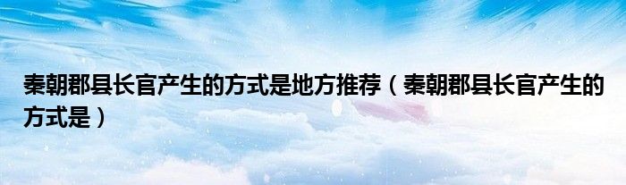 秦朝郡县长官产生的方式是地方推荐（秦朝郡县长官产生的方式是）