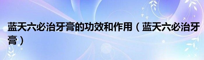 蓝天六必治牙膏的功效和作用（蓝天六必治牙膏）