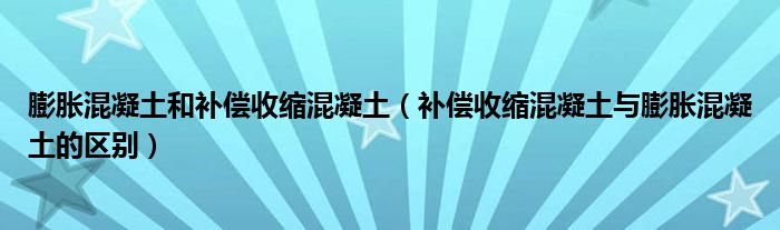 膨胀混凝土和补偿收缩混凝土（补偿收缩混凝土与膨胀混凝土的区别）