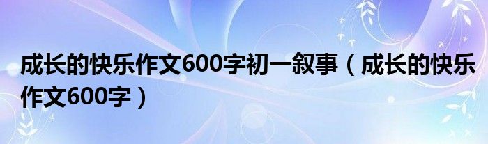 成长的快乐作文600字初一叙事（成长的快乐作文600字）