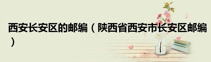 西安长安区的邮编（陕西省西安市长安区邮编）