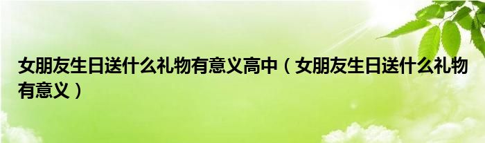 女朋友生日送什么礼物有意义高中（女朋友生日送什么礼物有意义）