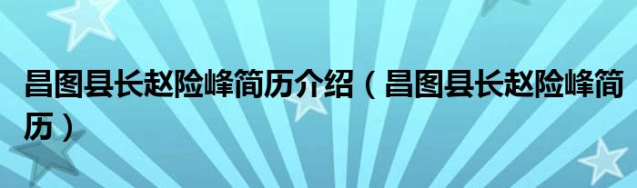 昌图县长赵险峰简历介绍（昌图县长赵险峰简历）