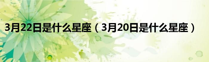 3月22日是什么星座（3月20日是什么星座）