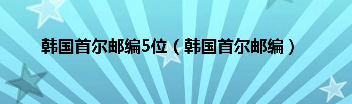 韩国首尔邮编5位（韩国首尔邮编）