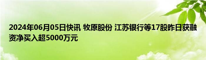 2024年06月05日快讯 牧原股份 江苏银行等17股昨日获融资净买入超5000万元