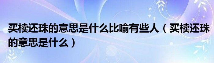 买椟还珠的意思是什么比喻有些人（买椟还珠的意思是什么）