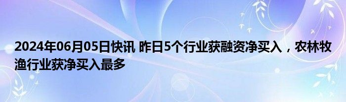 2024年06月05日快讯 昨日5个行业获融资净买入，农林牧渔行业获净买入最多