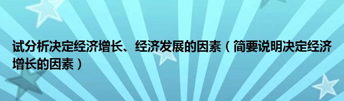 试分析决定经济增长、经济发展的因素（简要说明决定经济增长的因素）