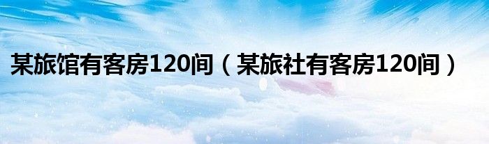 某旅馆有客房120间（某旅社有客房120间）