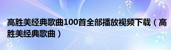 高胜美经典歌曲100首全部播放视频下载（高胜美经典歌曲）