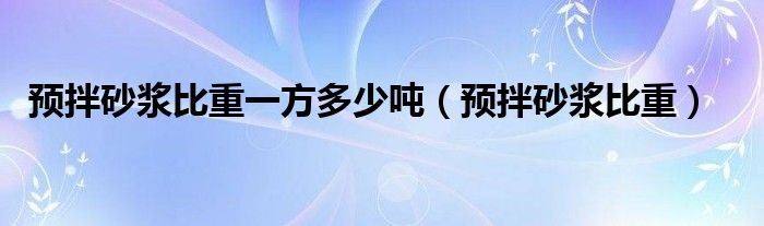 预拌砂浆比重一方多少吨（预拌砂浆比重）