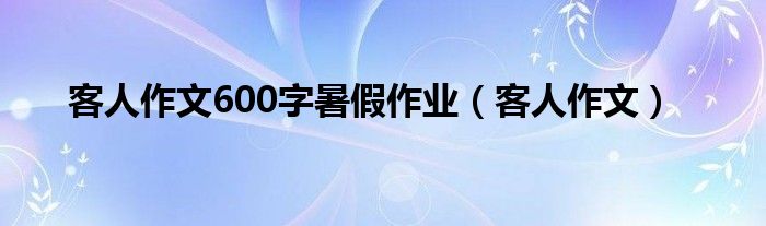 客人作文600字暑假作业（客人作文）