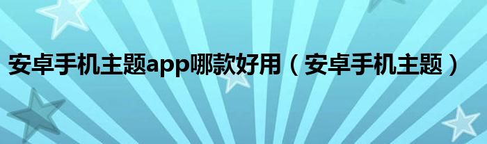 安卓手机主题app哪款好用（安卓手机主题）