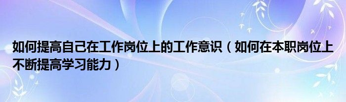 如何提高自己在工作岗位上的工作意识（如何在本职岗位上不断提高学习能力）