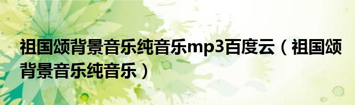 祖国颂背景音乐纯音乐mp3百度云（祖国颂背景音乐纯音乐）