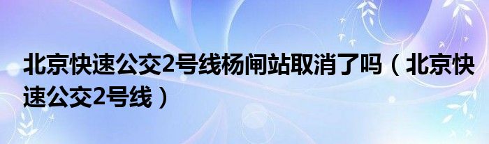 北京快速公交2号线杨闸站取消了吗（北京快速公交2号线）