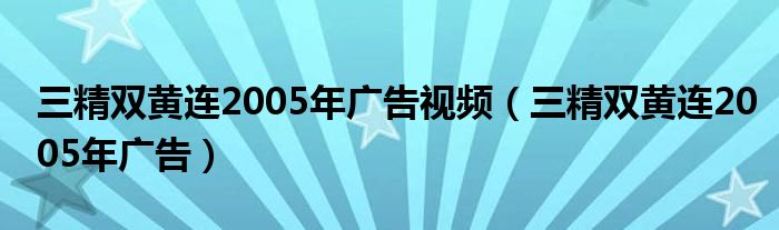 三精双黄连2005年广告视频（三精双黄连2005年广告）