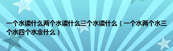 一个水读什么两个水读什么三个水读什么（一个水两个水三个水四个水念什么）