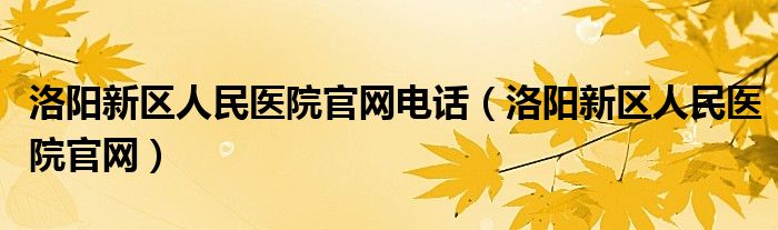 洛阳新区人民医院官网电话（洛阳新区人民医院官网）