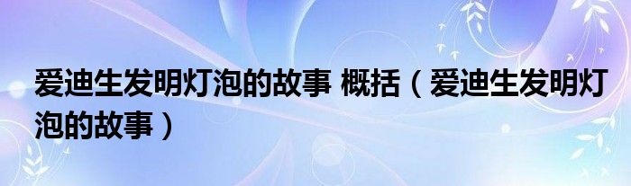 爱迪生发明灯泡的故事 概括（爱迪生发明灯泡的故事）