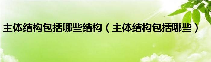 主体结构包括哪些结构（主体结构包括哪些）