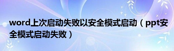 word上次启动失败以安全模式启动（ppt安全模式启动失败）