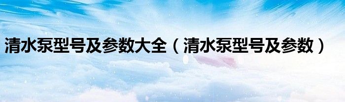 清水泵型号及参数大全（清水泵型号及参数）