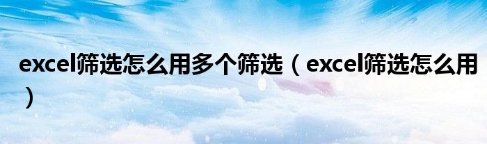 excel筛选怎么用多个筛选（excel筛选怎么用）