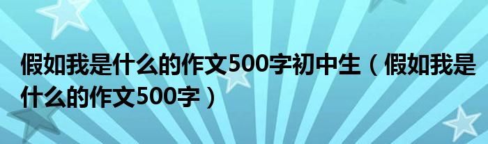 假如我是什么的作文500字初中生（假如我是什么的作文500字）