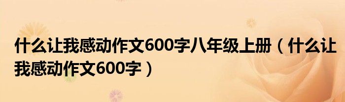 什么让我感动作文600字八年级上册（什么让我感动作文600字）