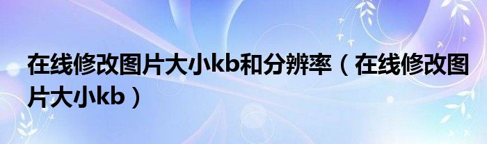 在线修改图片大小kb和分辨率（在线修改图片大小kb）