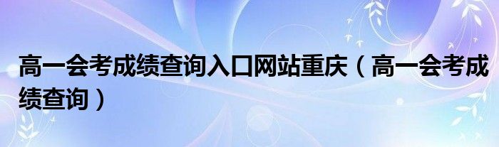 高一会考成绩查询入口网站重庆（高一会考成绩查询）