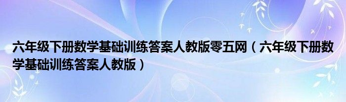 六年级下册数学基础训练答案人教版零五网（六年级下册数学基础训练答案人教版）