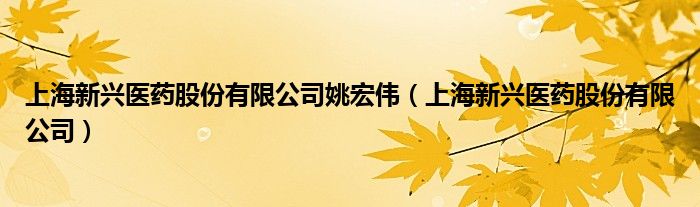 上海新兴医药股份有限公司姚宏伟（上海新兴医药股份有限公司）