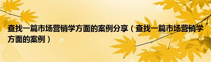 查找一篇市场营销学方面的案例分享（查找一篇市场营销学方面的案例）