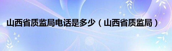 山西省质监局电话是多少（山西省质监局）