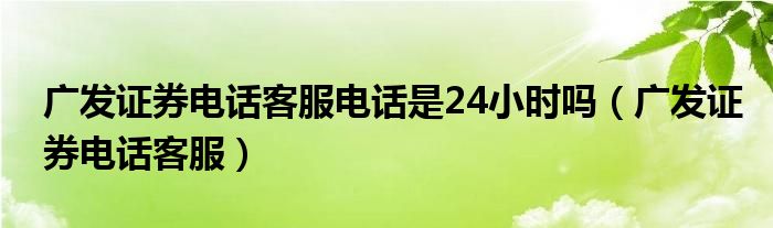 广发证券电话客服电话是24小时吗（广发证券电话客服）