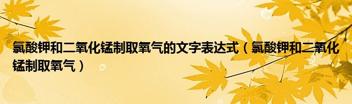 氯酸钾和二氧化锰制取氧气的文字表达式（氯酸钾和二氧化锰制取氧气）