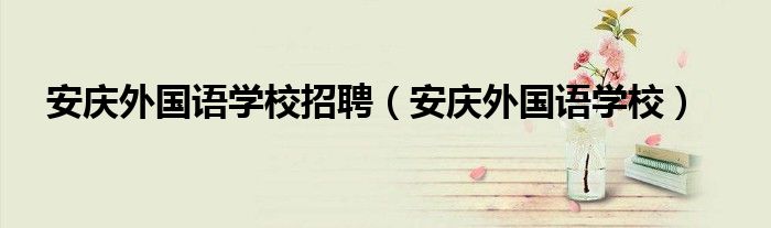 安庆外国语学校招聘（安庆外国语学校）