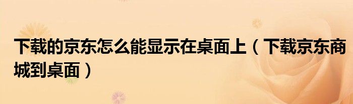 下载的京东怎么能显示在桌面上（下载京东商城到桌面）