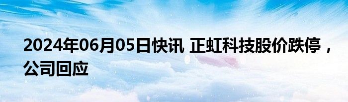 2024年06月05日快讯 正虹科技股价跌停，公司回应