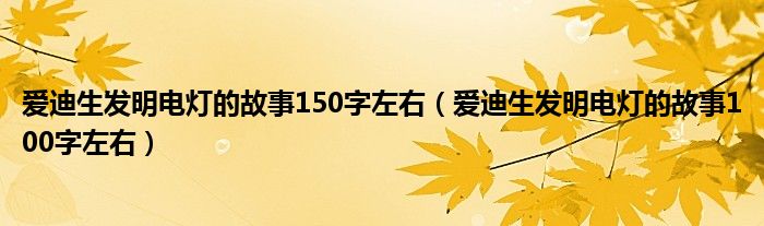 爱迪生发明电灯的故事150字左右（爱迪生发明电灯的故事100字左右）