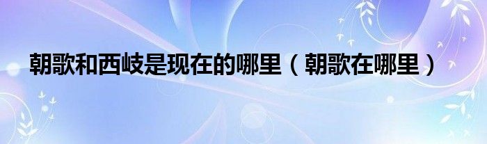 朝歌和西岐是现在的哪里（朝歌在哪里）