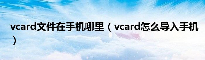 vcard文件在手机哪里（vcard怎么导入手机）