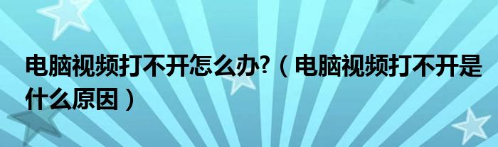 电脑视频打不开怎么办?（电脑视频打不开是什么原因）