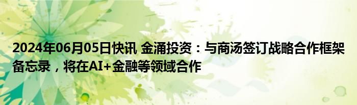 2024年06月05日快讯 金涌投资：与商汤签订战略合作框架备忘录，将在AI+金融等领域合作